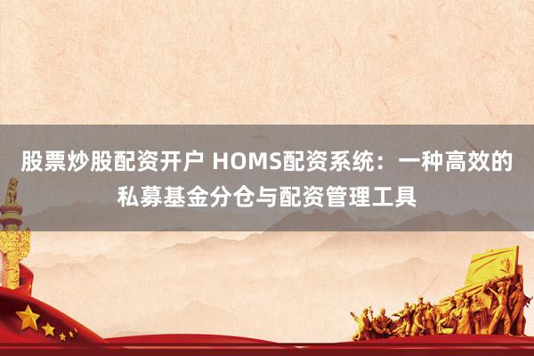 股票炒股配资开户 HOMS配资系统：一种高效的私募基金分仓与配资管理工具