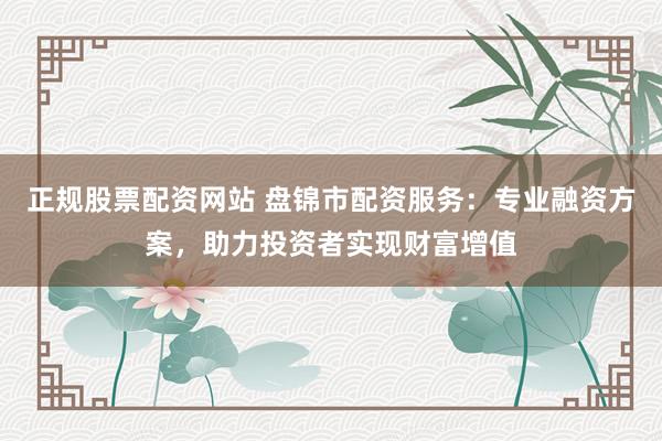正规股票配资网站 盘锦市配资服务：专业融资方案，助力投资者实现财富增值