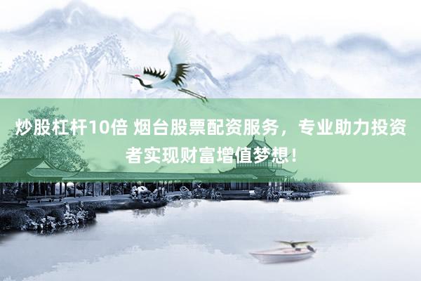 炒股杠杆10倍 烟台股票配资服务，专业助力投资者实现财富增值梦想！