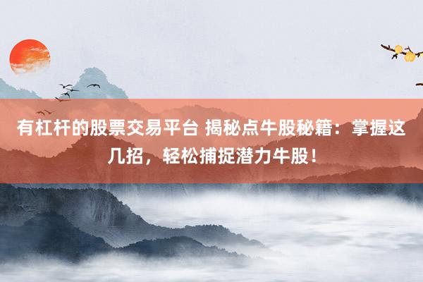 有杠杆的股票交易平台 揭秘点牛股秘籍：掌握这几招，轻松捕捉潜力牛股！