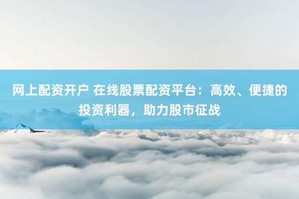 网上配资开户 在线股票配资平台：高效、便捷的投资利器，助力股市征战