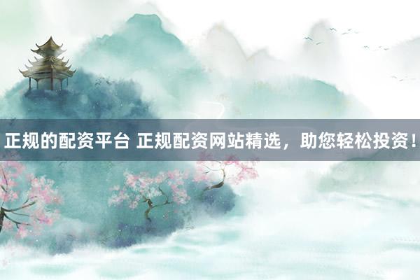 正规的配资平台 正规配资网站精选，助您轻松投资！