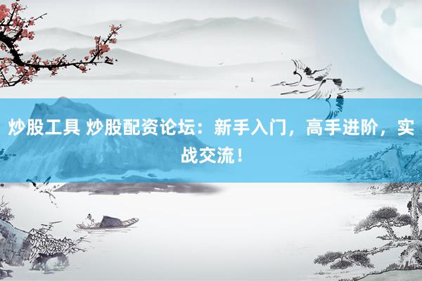 炒股工具 炒股配资论坛：新手入门，高手进阶，实战交流！