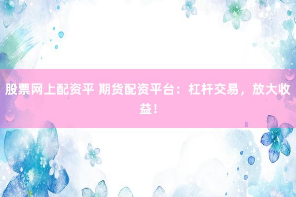 股票网上配资平 期货配资平台：杠杆交易，放大收益！