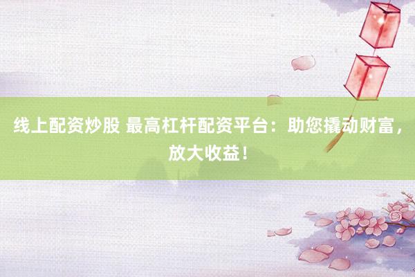 线上配资炒股 最高杠杆配资平台：助您撬动财富，放大收益！