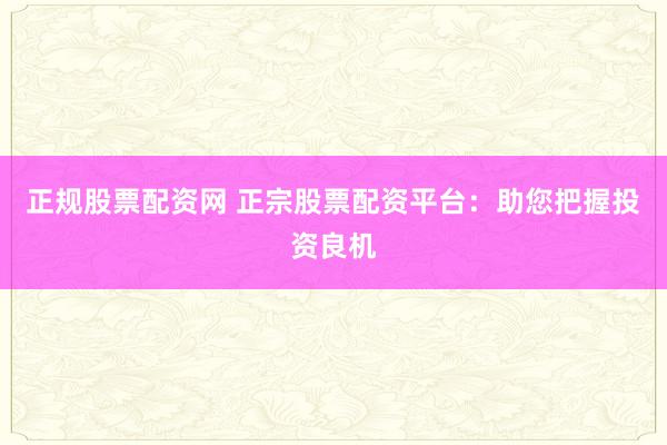 正规股票配资网 正宗股票配资平台：助您把握投资良机