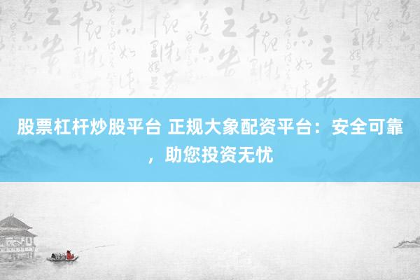 股票杠杆炒股平台 正规大象配资平台：安全可靠，助您投资无忧