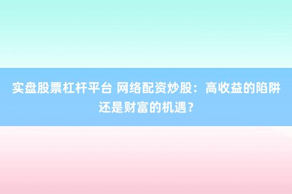 实盘股票杠杆平台 网络配资炒股：高收益的陷阱还是财富的机遇？