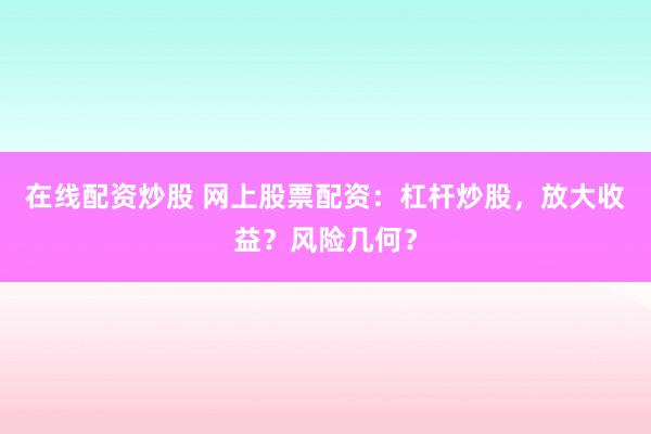 在线配资炒股 网上股票配资：杠杆炒股，放大收益？风险几何？