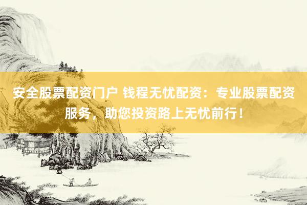 安全股票配资门户 钱程无忧配资：专业股票配资服务，助您投资路上无忧前行！