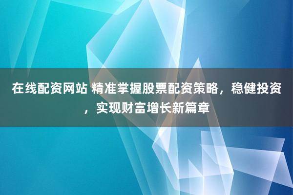 在线配资网站 精准掌握股票配资策略，稳健投资，实现财富增长新篇章