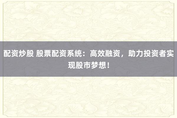 配资炒股 股票配资系统：高效融资，助力投资者实现股市梦想！