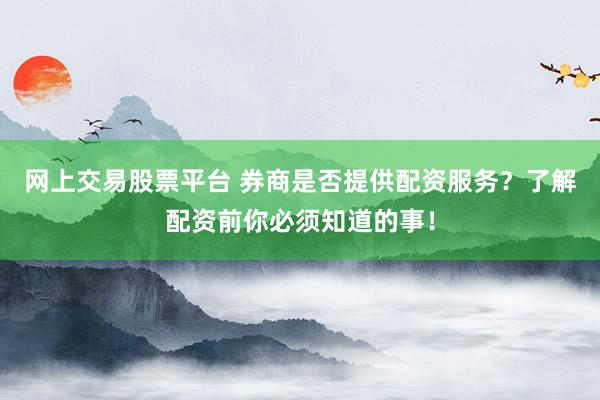 网上交易股票平台 券商是否提供配资服务？了解配资前你必须知道的事！
