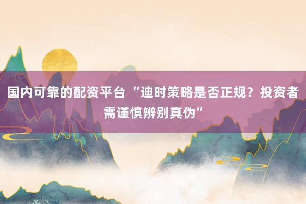 国内可靠的配资平台 “迪时策略是否正规？投资者需谨慎辨别真伪”