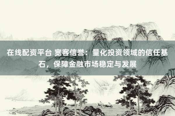 在线配资平台 宽客信誉：量化投资领域的信任基石，保障金融市场稳定与发展
