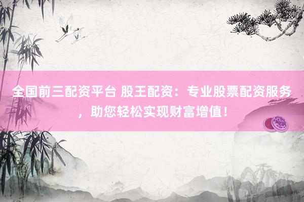 全国前三配资平台 股王配资：专业股票配资服务，助您轻松实现财富增值！