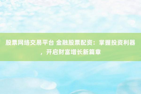 股票网络交易平台 金融股票配资：掌握投资利器，开启财富增长新篇章