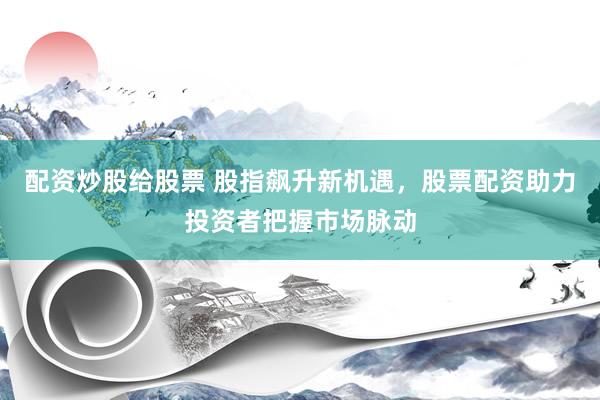 配资炒股给股票 股指飙升新机遇，股票配资助力投资者把握市场脉动