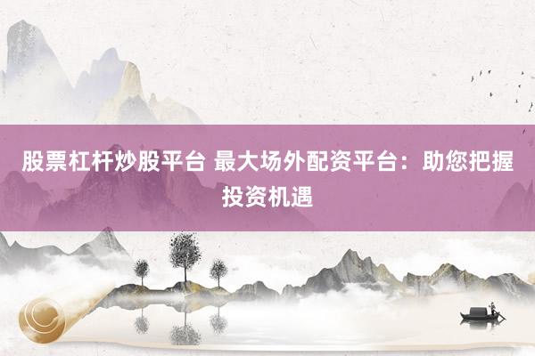 股票杠杆炒股平台 最大场外配资平台：助您把握投资机遇