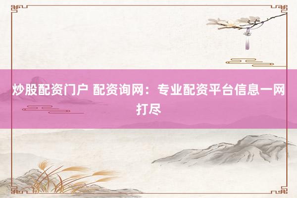 炒股配资门户 配资询网：专业配资平台信息一网打尽