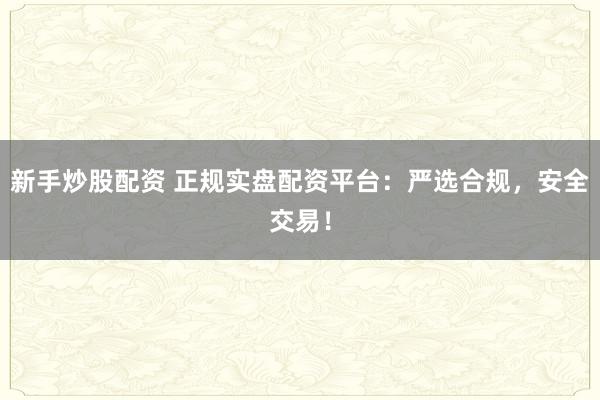 新手炒股配资 正规实盘配资平台：严选合规，安全交易！