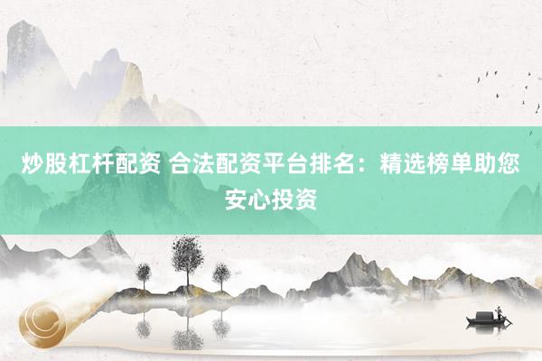 炒股杠杆配资 合法配资平台排名：精选榜单助您安心投资