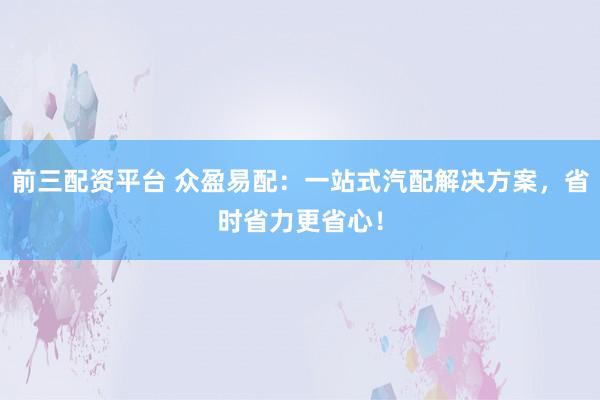前三配资平台 众盈易配：一站式汽配解决方案，省时省力更省心！