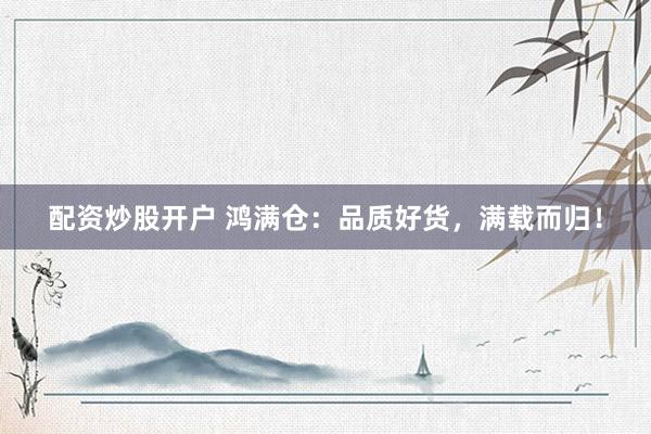 配资炒股开户 鸿满仓：品质好货，满载而归！