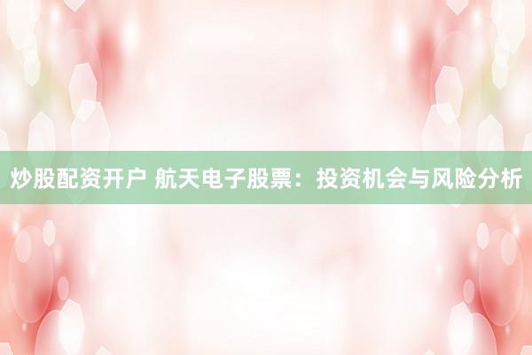 炒股配资开户 航天电子股票：投资机会与风险分析