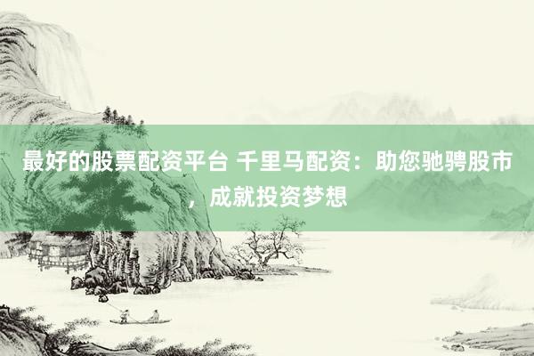 最好的股票配资平台 千里马配资：助您驰骋股市，成就投资梦想