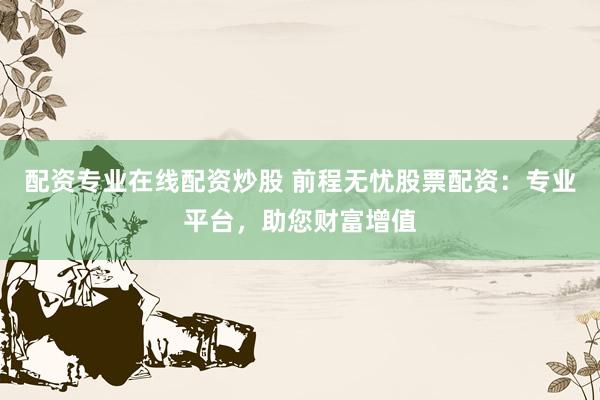 配资专业在线配资炒股 前程无忧股票配资：专业平台，助您财富增值