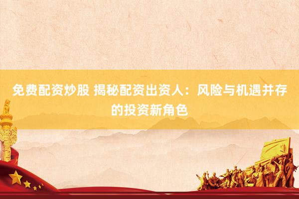免费配资炒股 揭秘配资出资人：风险与机遇并存的投资新角色