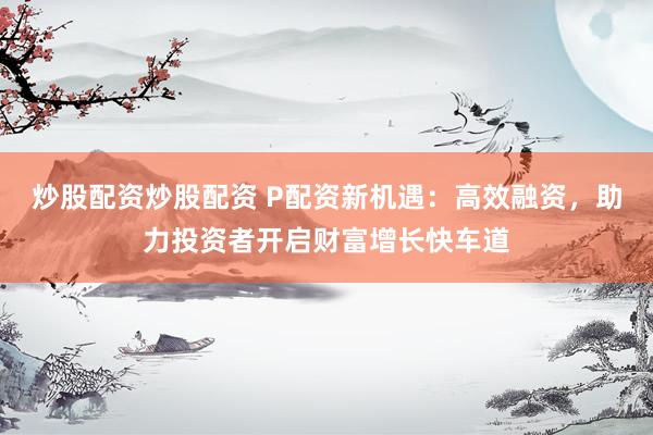 炒股配资炒股配资 P配资新机遇：高效融资，助力投资者开启财富增长快车道