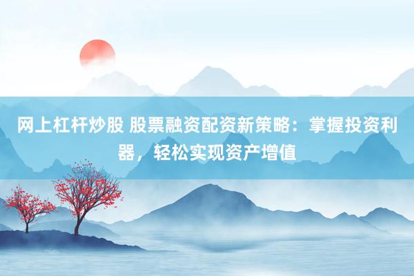 网上杠杆炒股 股票融资配资新策略：掌握投资利器，轻松实现资产增值