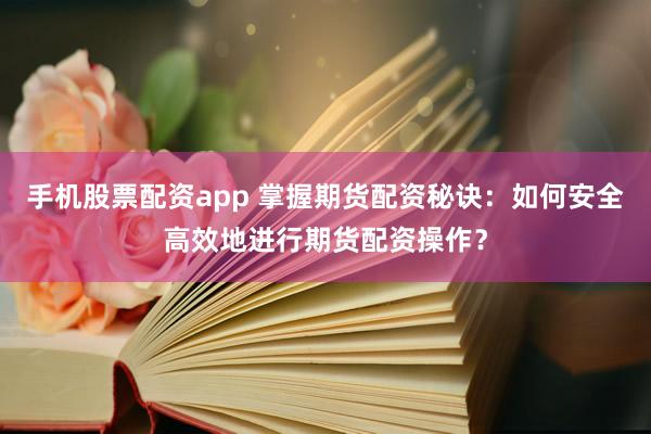 手机股票配资app 掌握期货配资秘诀：如何安全高效地进行期货配资操作？