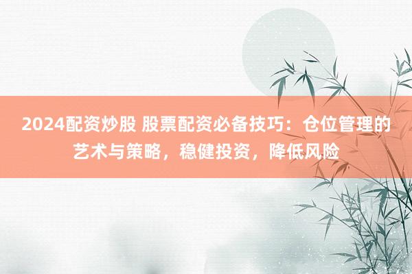 2024配资炒股 股票配资必备技巧：仓位管理的艺术与策略，稳健投资，降低风险