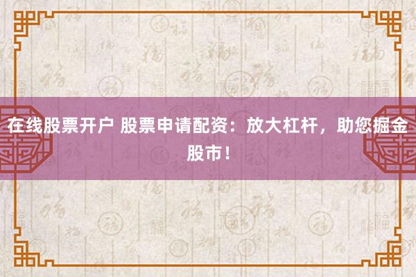 在线股票开户 股票申请配资：放大杠杆，助您掘金股市！