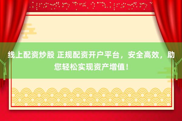 线上配资炒股 正规配资开户平台，安全高效，助您轻松实现资产增值！