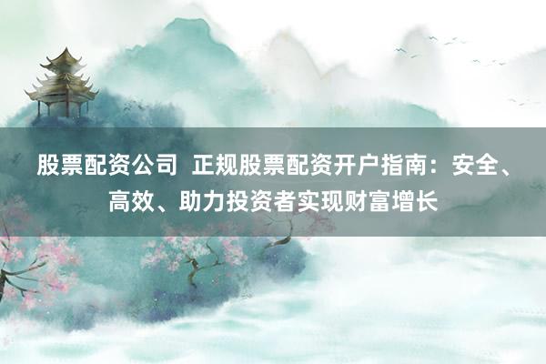 股票配资公司  正规股票配资开户指南：安全、高效、助力投资者实现财富增长