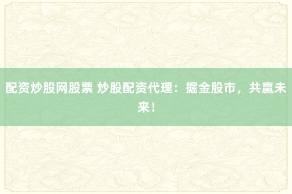 配资炒股网股票 炒股配资代理：掘金股市，共赢未来！