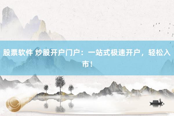股票软件 炒股开户门户：一站式极速开户，轻松入市！