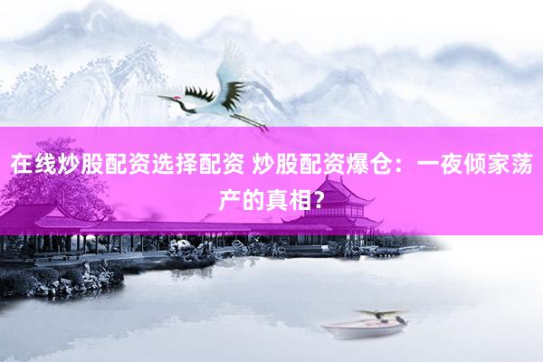 在线炒股配资选择配资 炒股配资爆仓：一夜倾家荡产的真相？