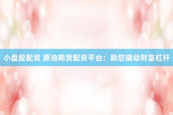 小盘股配资 原油期货配资平台：助您撬动财富杠杆