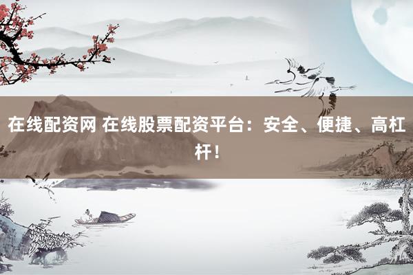 在线配资网 在线股票配资平台：安全、便捷、高杠杆！