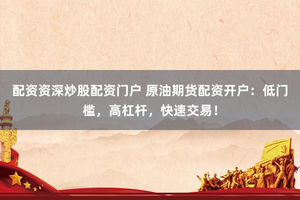 配资资深炒股配资门户 原油期货配资开户：低门槛，高杠杆，快速交易！