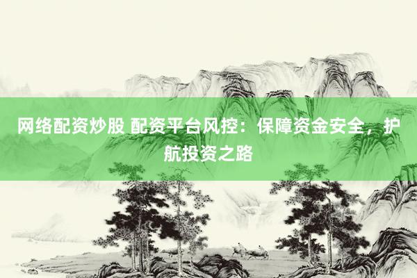网络配资炒股 配资平台风控：保障资金安全，护航投资之路