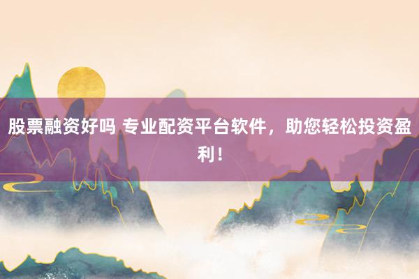 股票融资好吗 专业配资平台软件，助您轻松投资盈利！