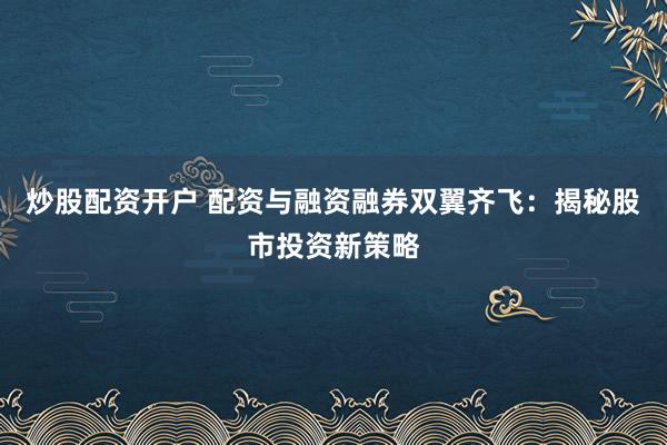 炒股配资开户 配资与融资融券双翼齐飞：揭秘股市投资新策略