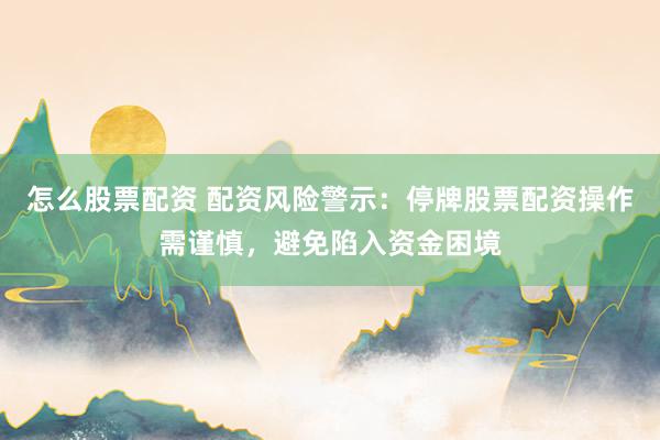 怎么股票配资 配资风险警示：停牌股票配资操作需谨慎，避免陷入资金困境