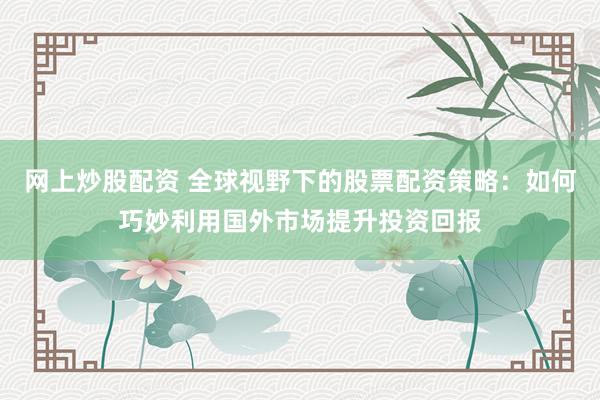 网上炒股配资 全球视野下的股票配资策略：如何巧妙利用国外市场提升投资回报